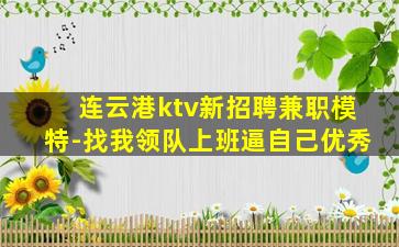 连云港ktv新招聘兼职模特-找我领队上班逼自己优秀